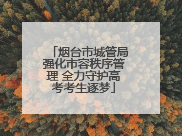 烟台市城管局强化市容秩序管理 全力守护高考考生逐梦